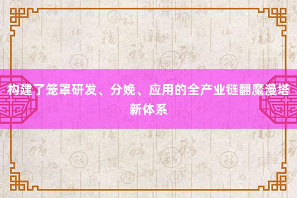 构建了笼罩研发、分娩、应用的全产业链翻魔漫塔新体系