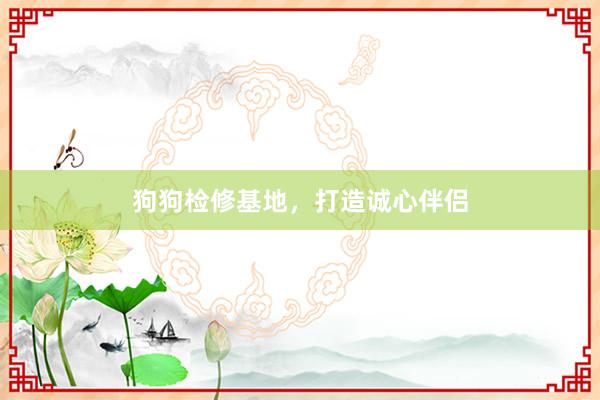 狗狗检修基地，打造诚心伴侣
