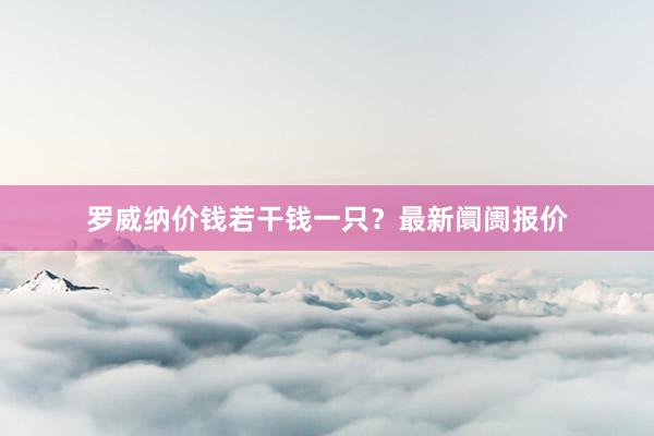 罗威纳价钱若干钱一只？最新阛阓报价