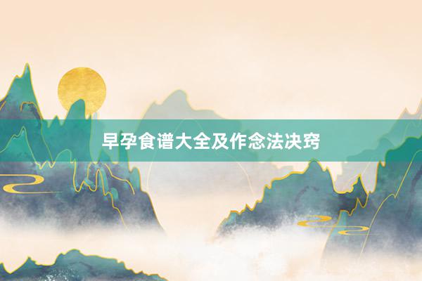 早孕食谱大全及作念法决窍